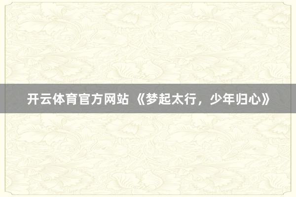 开云体育官方网站 《梦起太行，少年归心》
