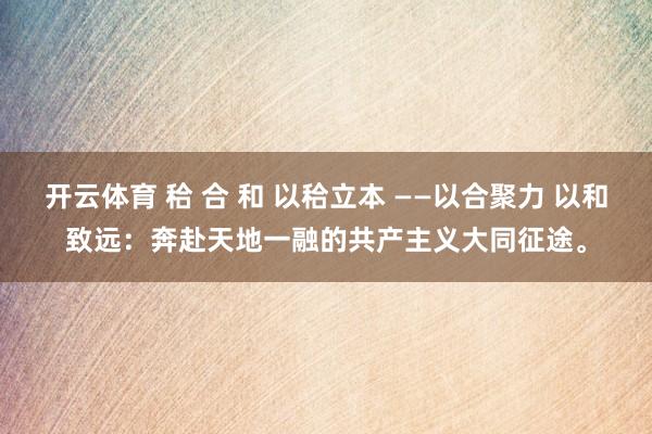 开云体育 秴 合 和 以秴立本 ——以合聚力 以和致远：奔赴天地一融的共产主义大同征途。