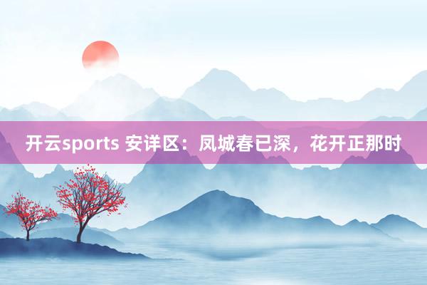 开云sports 安详区：凤城春已深，花开正那时