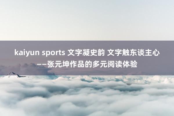 kaiyun sports 文字凝史韵 文字触东谈主心——张元坤作品的多元阅读体验