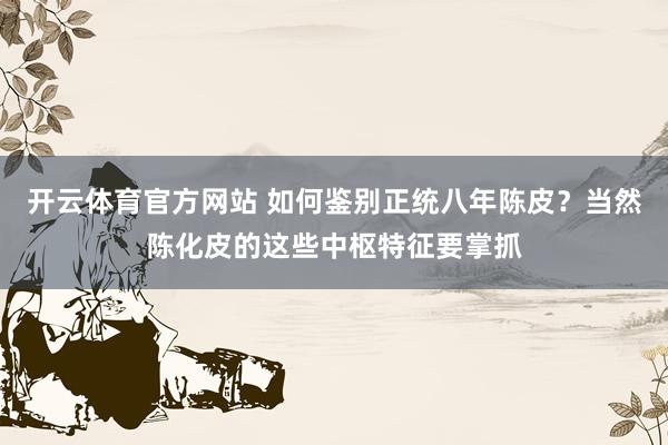 开云体育官方网站 如何鉴别正统八年陈皮？当然陈化皮的这些中枢特征要掌抓