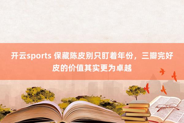 开云sports 保藏陈皮别只盯着年份，三瓣完好皮的价值其实更为卓越