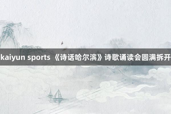 kaiyun sports 《诗话哈尔滨》诗歌诵读会圆满拆开