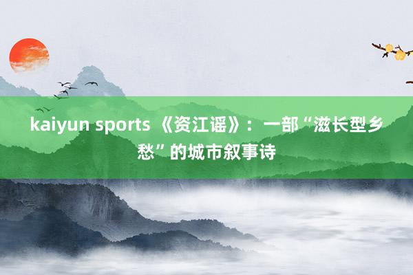 kaiyun sports 《资江谣》：一部“滋长型乡愁”的城市叙事诗