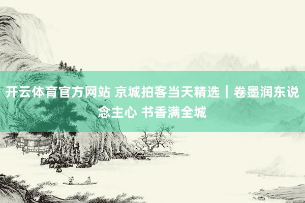 开云体育官方网站 京城拍客当天精选｜卷墨润东说念主心 书香满全城