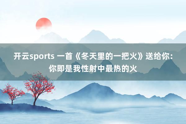 开云sports 一首《冬天里的一把火》送给你：你即是我性射中最热的火