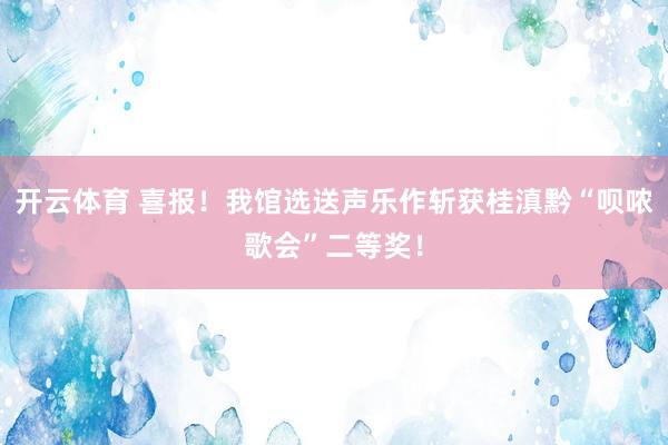 开云体育 喜报！我馆选送声乐作斩获桂滇黔“呗哝歌会”二等奖！