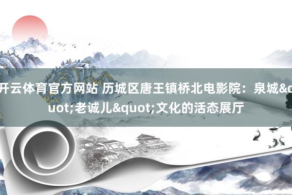 开云体育官方网站 历城区唐王镇桥北电影院：泉城"老诚儿"文化的活态展厅