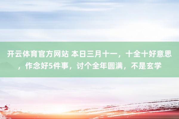 开云体育官方网站 本日三月十一，十全十好意思，作念好5件事，讨个全年圆满，不是玄学