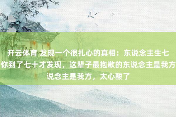 开云体育 发现一个很扎心的真相：东说念主生七十古来稀，你到了七十才发现，这辈子最抱歉的东说念主是我方，太心酸了