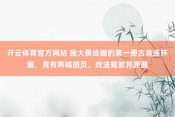 开云体育官方网站 施大畏绘画的第一册古装连环画，竟有两幅图页，效法戴敦邦原画
