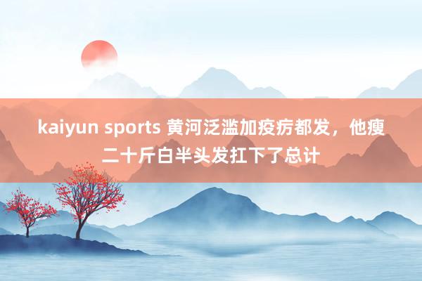 kaiyun sports 黄河泛滥加疫疠都发，他瘦二十斤白半头发扛下了总计