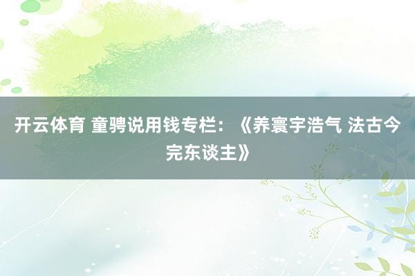 开云体育 童骋说用钱专栏：《养寰宇浩气 法古今完东谈主》