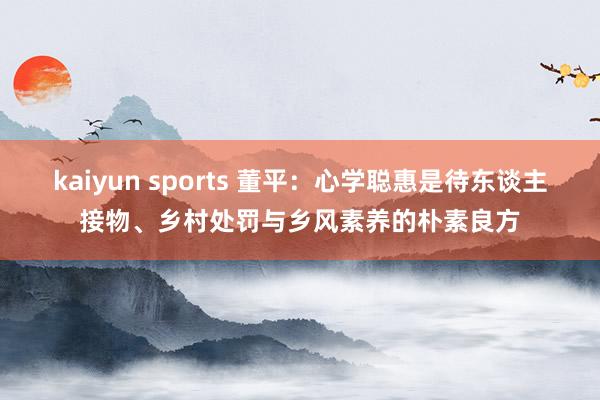 kaiyun sports 董平：心学聪惠是待东谈主接物、乡村处罚与乡风素养的朴素良方