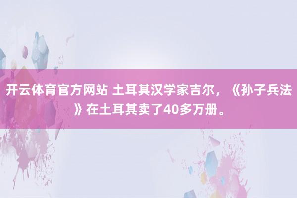 开云体育官方网站 土耳其汉学家吉尔，《孙子兵法》在土耳其卖了40多万册。