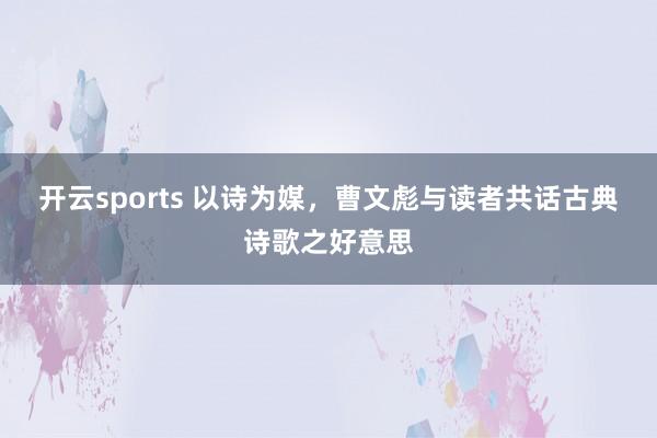 开云sports 以诗为媒，曹文彪与读者共话古典诗歌之好意思
