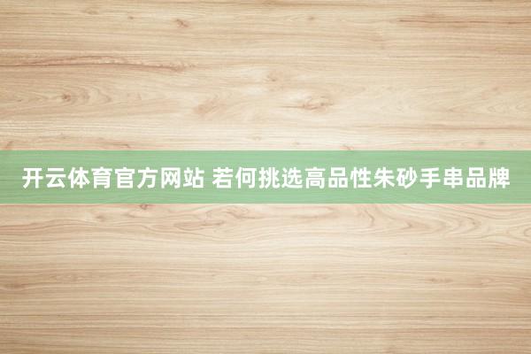 开云体育官方网站 若何挑选高品性朱砂手串品牌