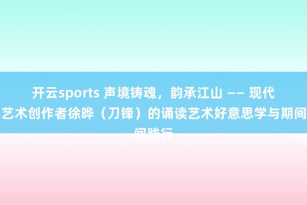 开云sports 声境铸魂，韵承江山 —— 现代详细艺术创作者徐晔（刀锋）的诵读艺术好意思学与期间践行