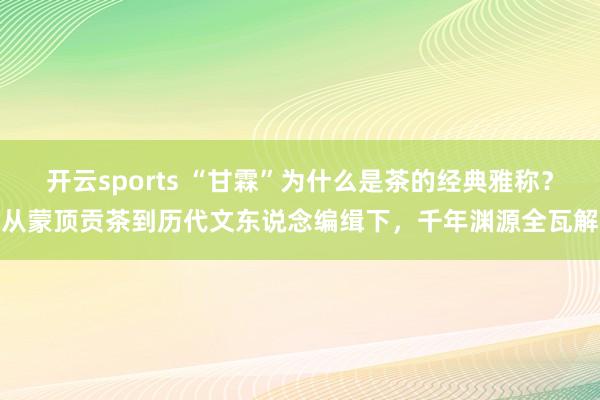 开云sports “甘霖”为什么是茶的经典雅称？从蒙顶贡茶到历代文东说念编缉下，千年渊源全瓦解