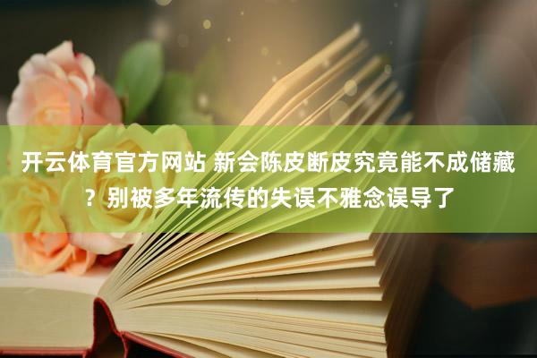 开云体育官方网站 新会陈皮断皮究竟能不成储藏？别被多年流传的失误不雅念误导了