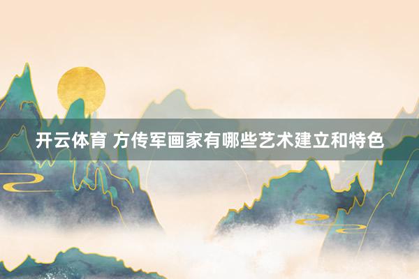开云体育 方传军画家有哪些艺术建立和特色