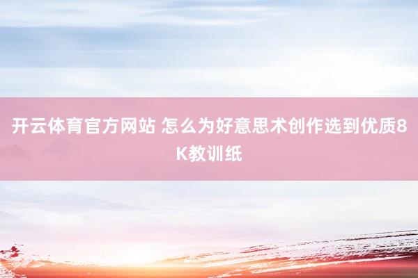 开云体育官方网站 怎么为好意思术创作选到优质8K教训纸