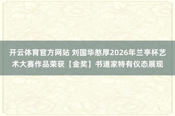 开云体育官方网站 刘国华憨厚2026年兰亭杯艺术大赛作品荣获【金奖】书道家特有仪态展现