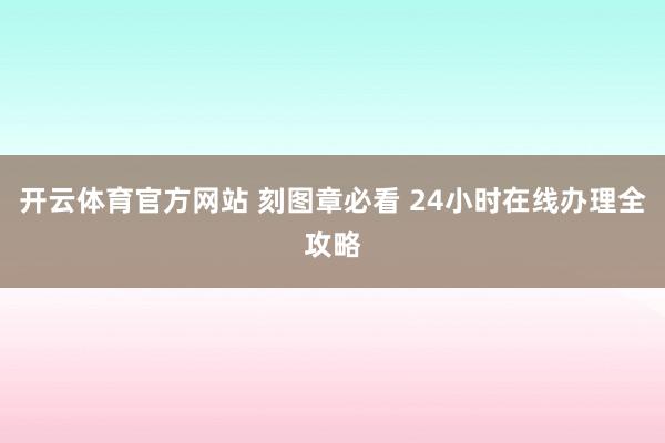 开云体育官方网站 刻图章必看 24小时在线办理全攻略