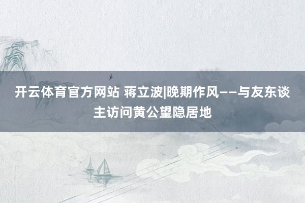 开云体育官方网站 蒋立波|晚期作风——与友东谈主访问黄公望隐居地