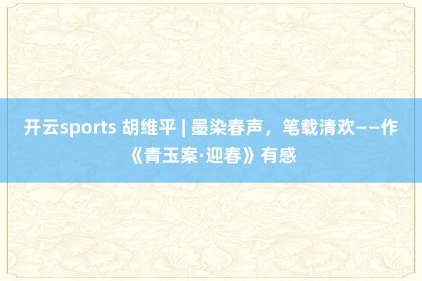 开云sports 胡维平 | 墨染春声，笔载清欢——作《青玉案·迎春》有感