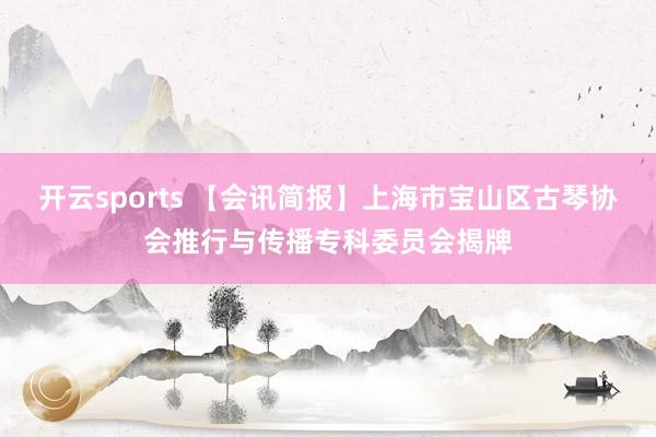开云sports 【会讯简报】上海市宝山区古琴协会推行与传播专科委员会揭牌