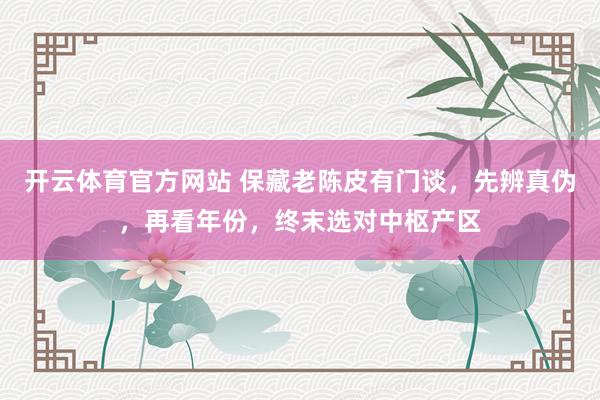 开云体育官方网站 保藏老陈皮有门谈，先辨真伪，再看年份，终末选对中枢产区