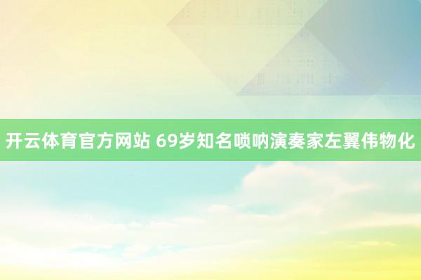 开云体育官方网站 69岁知名唢呐演奏家左翼伟物化