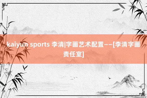 kaiyun sports 李清|字画艺术配置——[李清字画责任室]