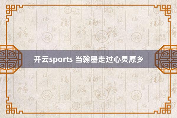 开云sports 当翰墨走过心灵原乡