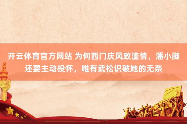 开云体育官方网站 为何西门庆风致滥情，潘小脚还要主动投怀，唯有武松识破她的无奈