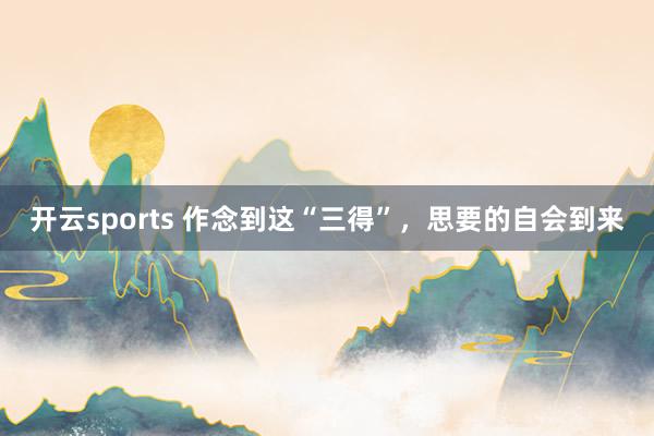 开云sports 作念到这“三得”，思要的自会到来