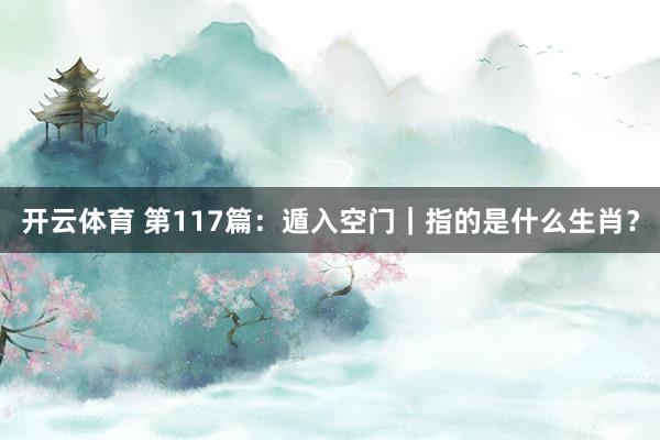 开云体育 第117篇：遁入空门｜指的是什么生肖？