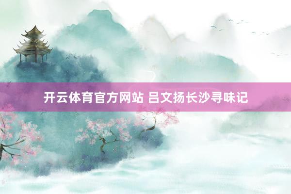 开云体育官方网站 吕文扬长沙寻味记