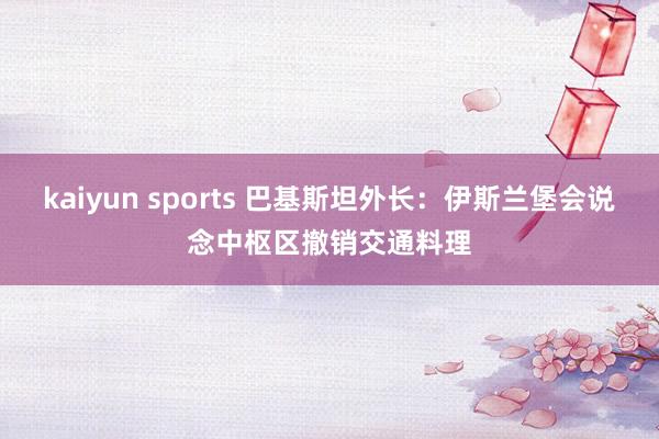 kaiyun sports 巴基斯坦外长：伊斯兰堡会说念中枢区撤销交通料理