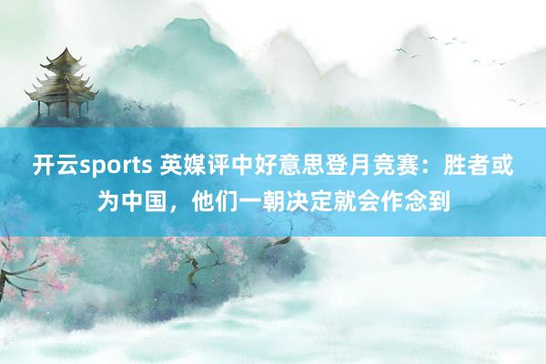 开云sports 英媒评中好意思登月竞赛：胜者或为中国，他们一朝决定就会作念到