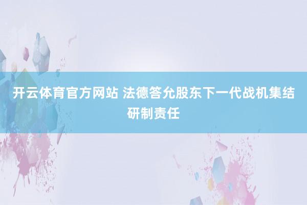 开云体育官方网站 法德答允股东下一代战机集结研制责任