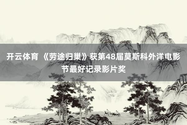 开云体育 《劳途归巢》获第48届莫斯科外洋电影节最好记录影片奖
