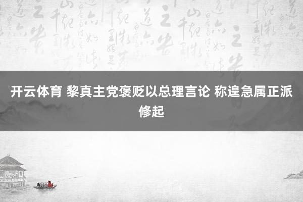 开云体育 黎真主党褒贬以总理言论 称遑急属正派修起