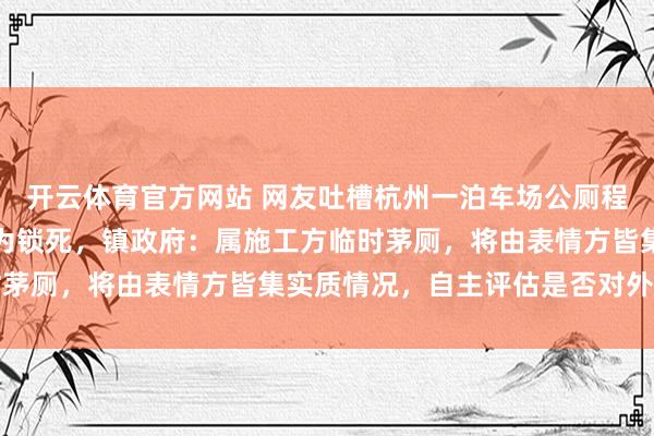 开云体育官方网站 网友吐槽杭州一泊车场公厕程序皆全，却被东说念主为锁死，镇政府：属施工方临时茅厕，将由表情方皆集实质情况，自主评估是否对外洞开