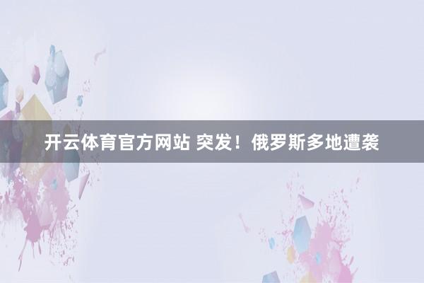 开云体育官方网站 突发！俄罗斯多地遭袭