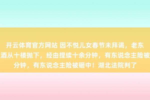 开云体育官方网站 因不悦儿女春节未拜谒，老东说念主将家中五箱红酒从十楼抛下，经由捏续十余分钟，有东说念主险被砸中！湖北法院判了