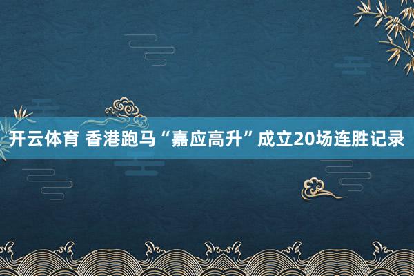 开云体育 香港跑马“嘉应高升”成立20场连胜记录