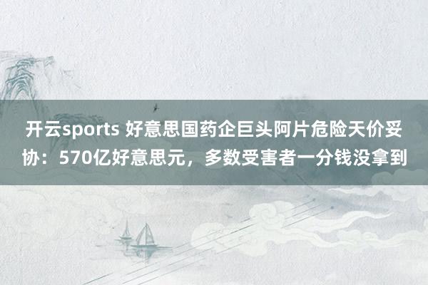 开云sports 好意思国药企巨头阿片危险天价妥协：570亿好意思元，多数受害者一分钱没拿到