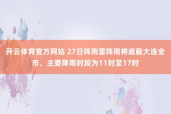 开云体育官方网站 27日阵雨雷阵雨将遮蔽大连全市，主要降雨时段为11时至17时